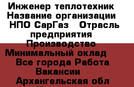 Инженер-теплотехник › Название организации ­ НПО СарГаз › Отрасль предприятия ­ Производство › Минимальный оклад ­ 1 - Все города Работа » Вакансии   . Архангельская обл.,Коряжма г.